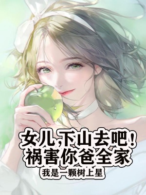 女儿，下山去吧，祸害你爸全家在线阅读